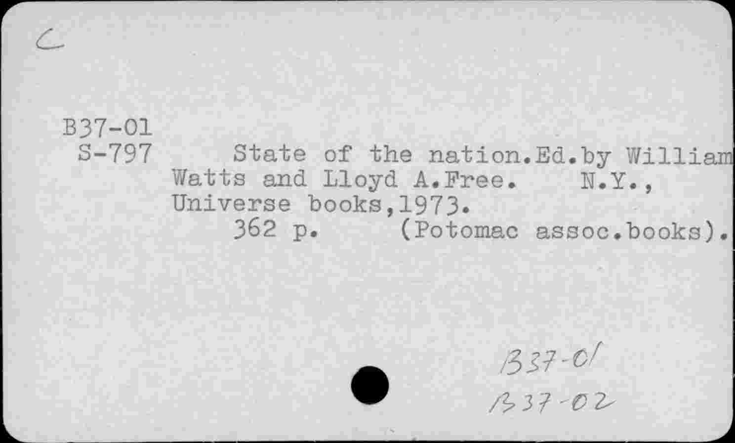 ﻿B37-O1
S-797 State of the nation.Ed.by William Watts and Lloyd A.Free. N.Y., Universe books,1973.
362 p. (Potomac assoc.books).